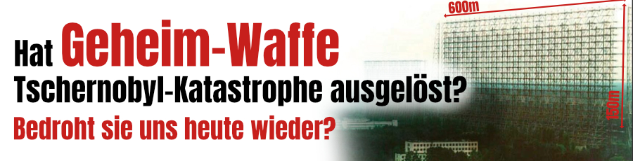 Hat eine Geheim-Waffe die Tschernobyl-Katastrophe verursacht? Bedroht sie uns heute wieder?