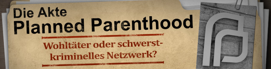 Die Akte Planned Parenthood – Wohltäter oder schwerstkriminelles Netzwerk?